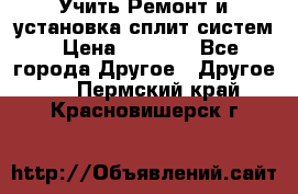  Учить Ремонт и установка сплит систем › Цена ­ 1 000 - Все города Другое » Другое   . Пермский край,Красновишерск г.